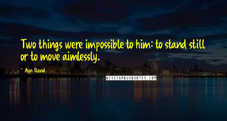 Ayn Rand Quotes: Two things were impossible to him: to stand still or to move aimlessly.