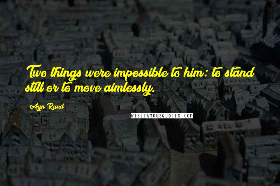 Ayn Rand Quotes: Two things were impossible to him: to stand still or to move aimlessly.