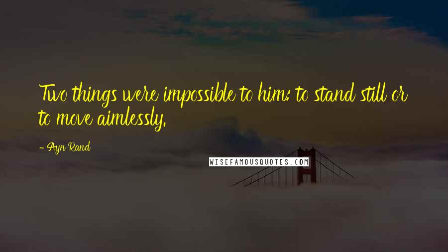 Ayn Rand Quotes: Two things were impossible to him: to stand still or to move aimlessly.