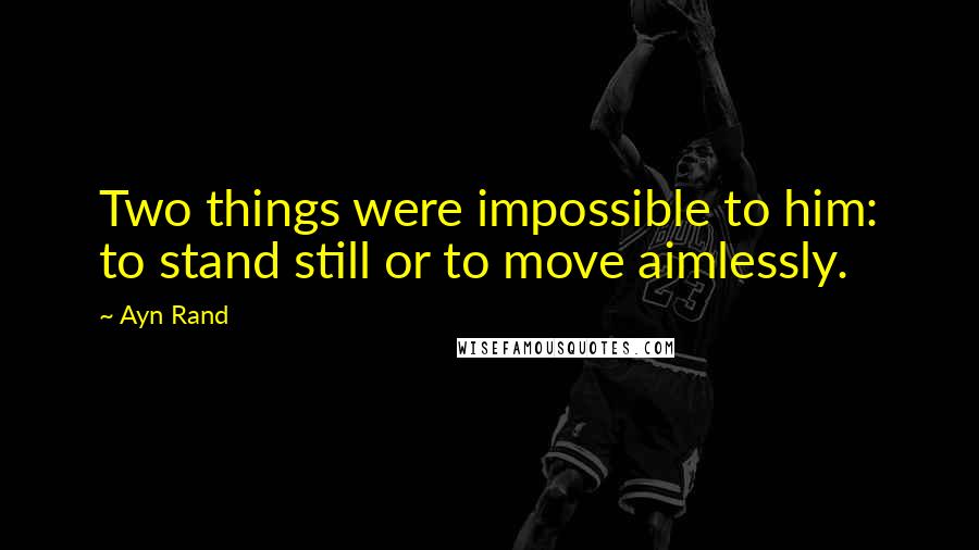 Ayn Rand Quotes: Two things were impossible to him: to stand still or to move aimlessly.