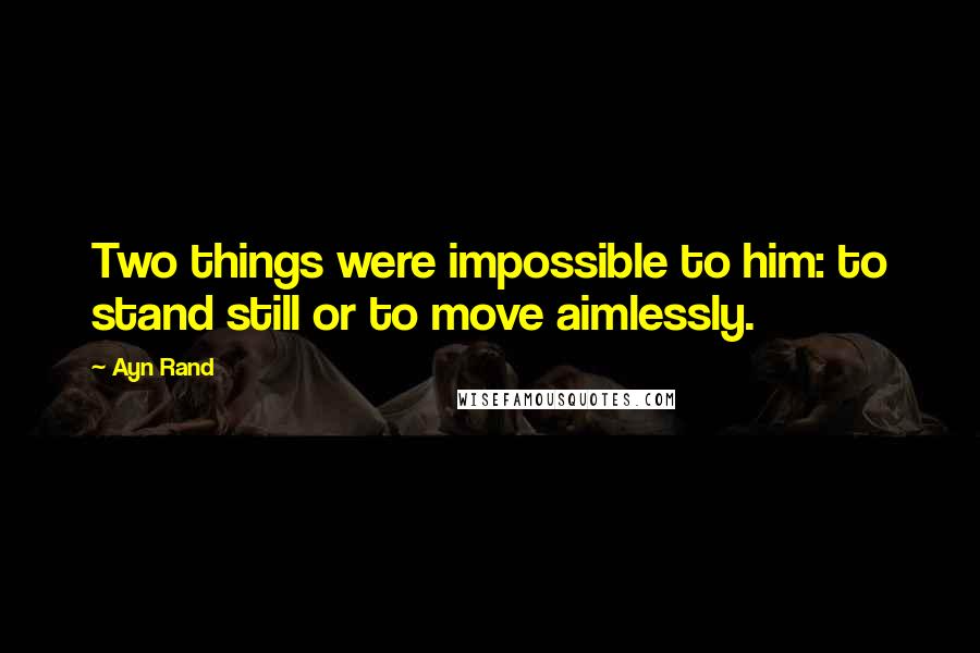 Ayn Rand Quotes: Two things were impossible to him: to stand still or to move aimlessly.