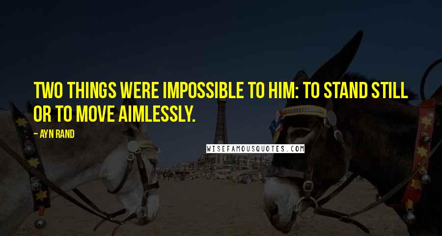 Ayn Rand Quotes: Two things were impossible to him: to stand still or to move aimlessly.