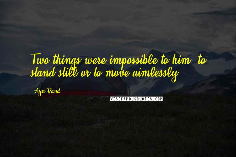 Ayn Rand Quotes: Two things were impossible to him: to stand still or to move aimlessly.