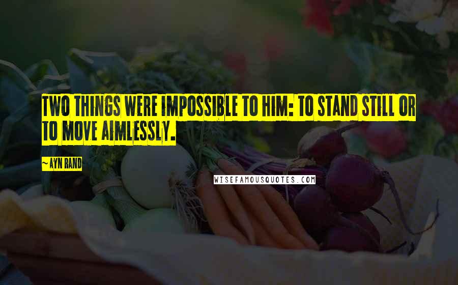 Ayn Rand Quotes: Two things were impossible to him: to stand still or to move aimlessly.