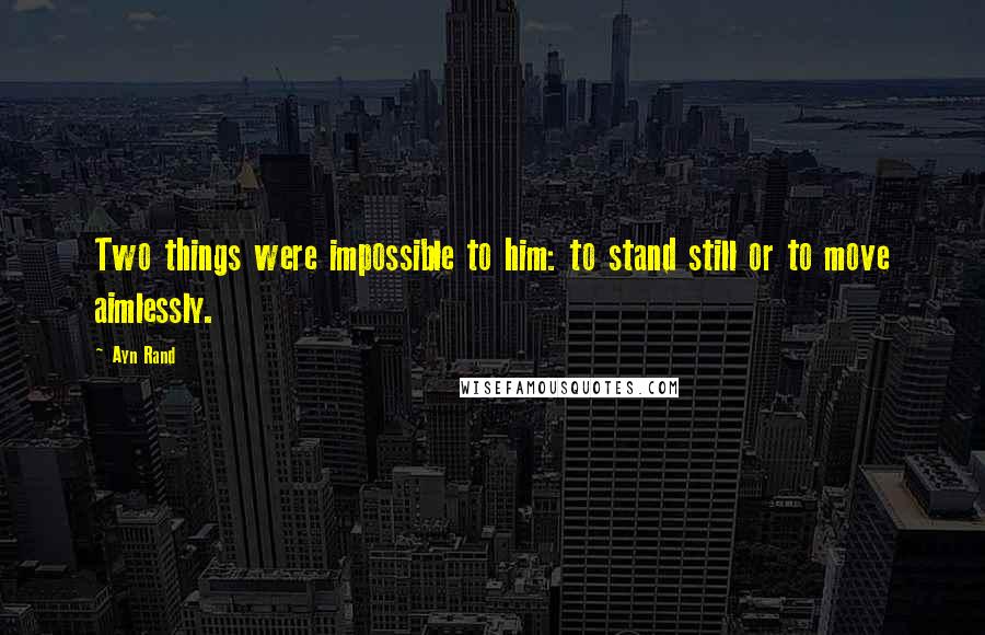 Ayn Rand Quotes: Two things were impossible to him: to stand still or to move aimlessly.