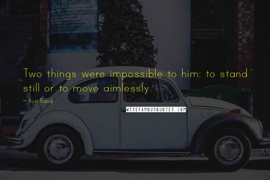 Ayn Rand Quotes: Two things were impossible to him: to stand still or to move aimlessly.