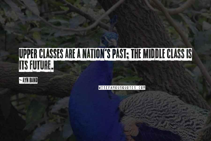 Ayn Rand Quotes: Upper classes are a nation's past; the middle class is its future.