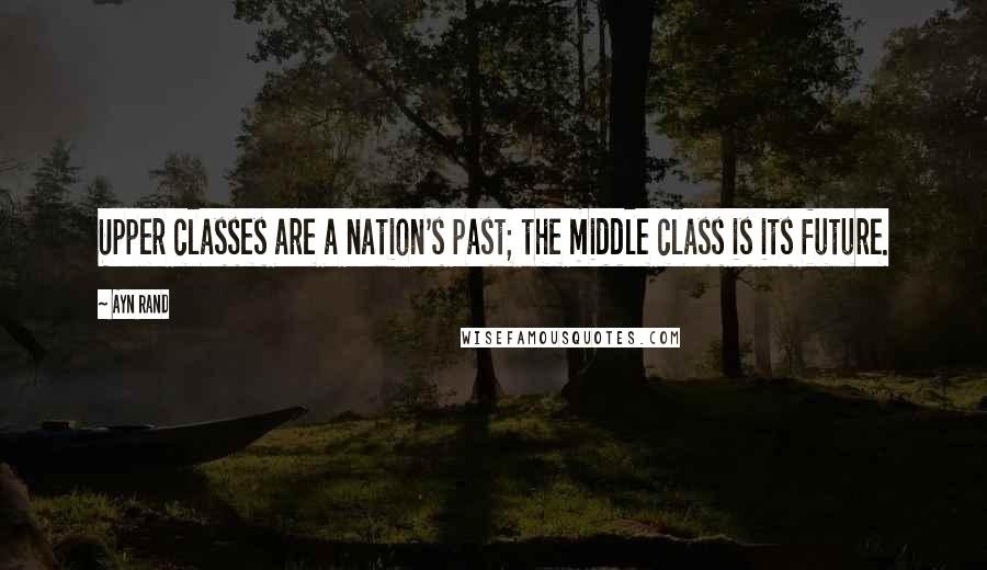 Ayn Rand Quotes: Upper classes are a nation's past; the middle class is its future.