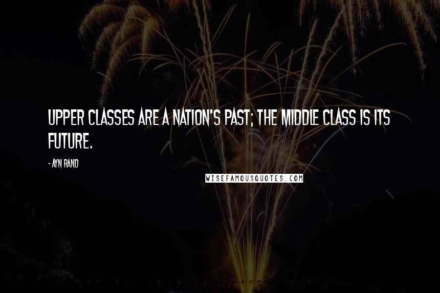 Ayn Rand Quotes: Upper classes are a nation's past; the middle class is its future.