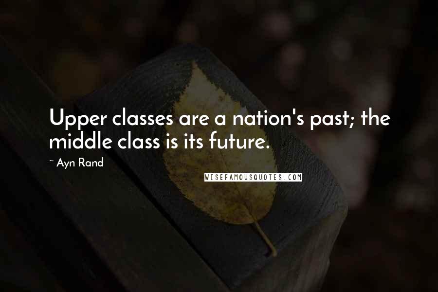 Ayn Rand Quotes: Upper classes are a nation's past; the middle class is its future.