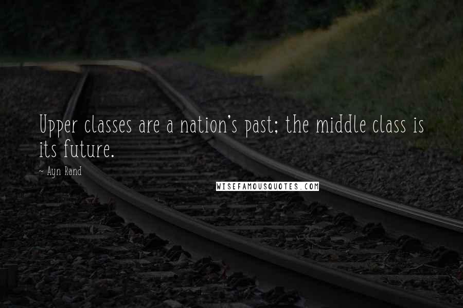 Ayn Rand Quotes: Upper classes are a nation's past; the middle class is its future.