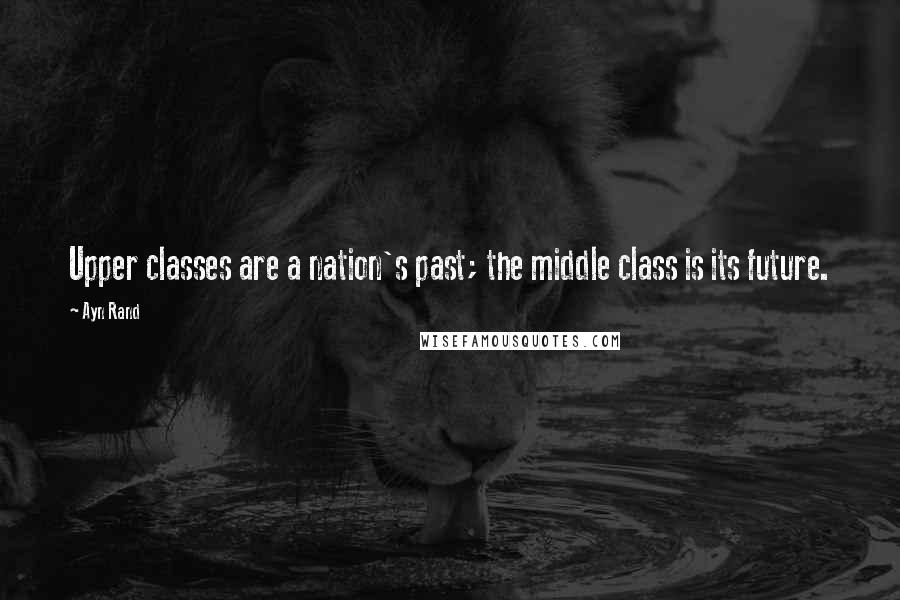 Ayn Rand Quotes: Upper classes are a nation's past; the middle class is its future.