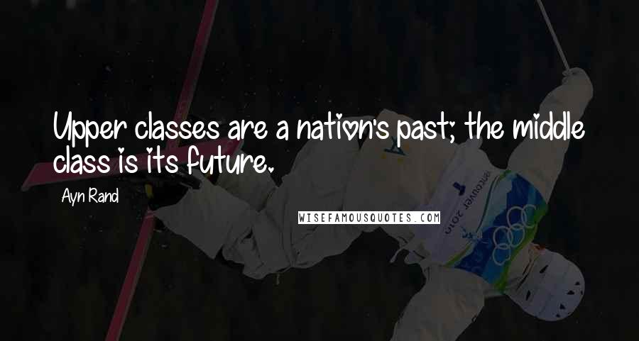 Ayn Rand Quotes: Upper classes are a nation's past; the middle class is its future.