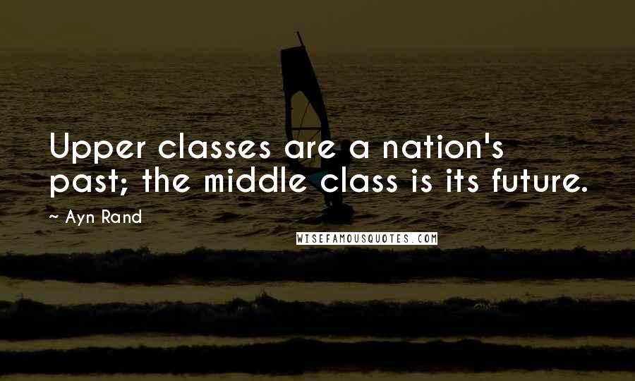 Ayn Rand Quotes: Upper classes are a nation's past; the middle class is its future.