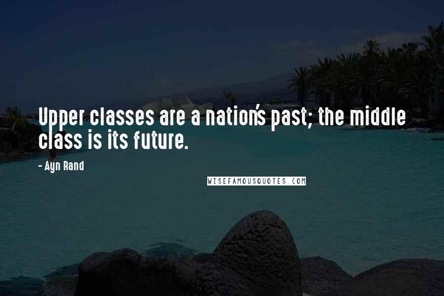 Ayn Rand Quotes: Upper classes are a nation's past; the middle class is its future.