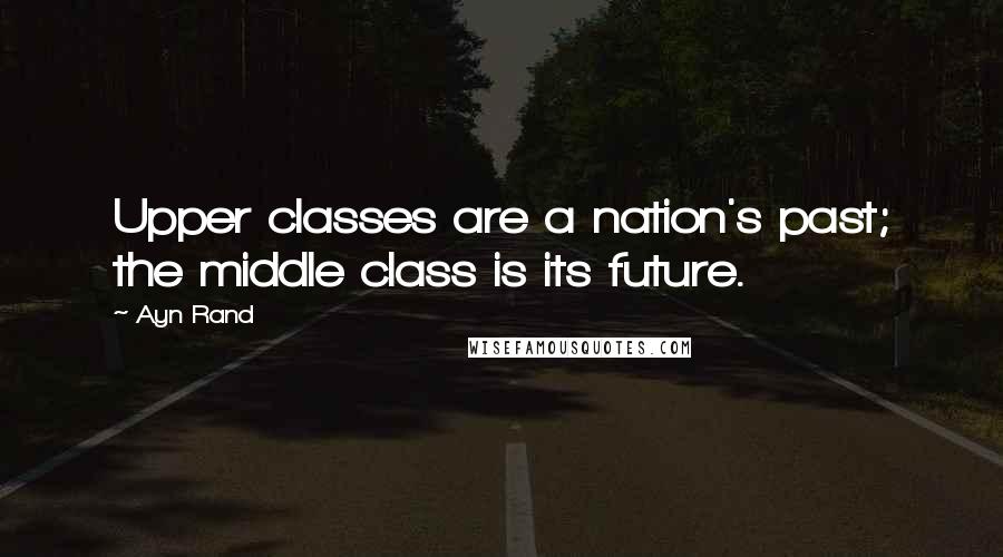 Ayn Rand Quotes: Upper classes are a nation's past; the middle class is its future.