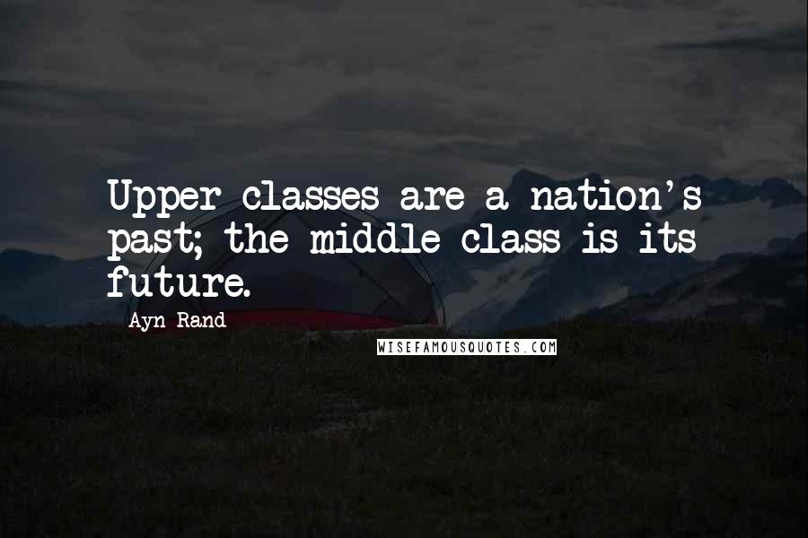 Ayn Rand Quotes: Upper classes are a nation's past; the middle class is its future.