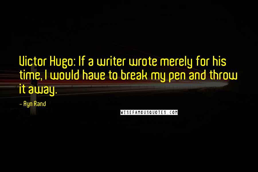Ayn Rand Quotes: Victor Hugo: If a writer wrote merely for his time, I would have to break my pen and throw it away.