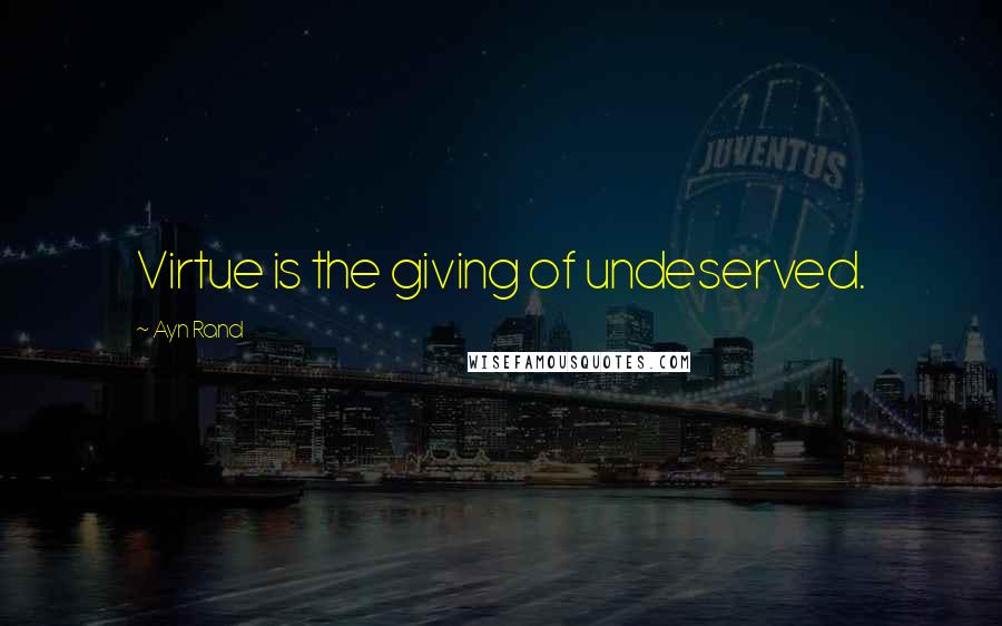 Ayn Rand Quotes: Virtue is the giving of undeserved.