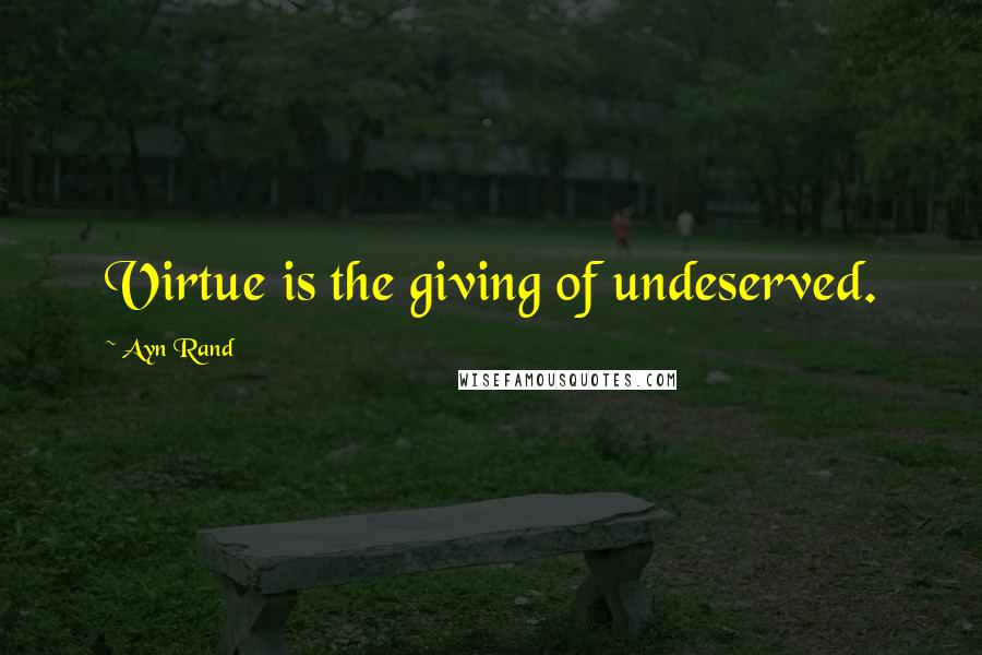 Ayn Rand Quotes: Virtue is the giving of undeserved.