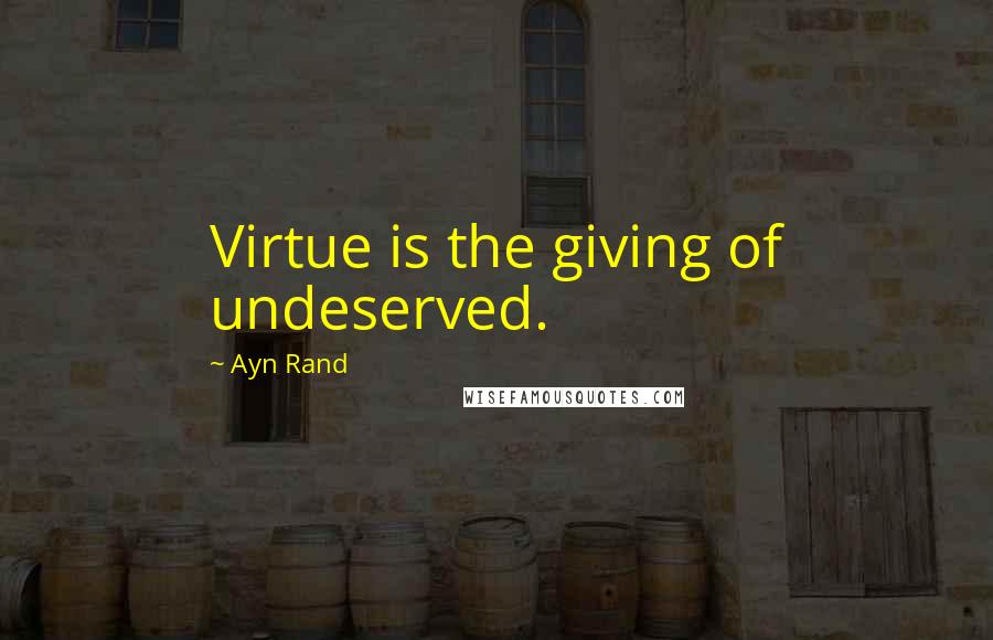 Ayn Rand Quotes: Virtue is the giving of undeserved.