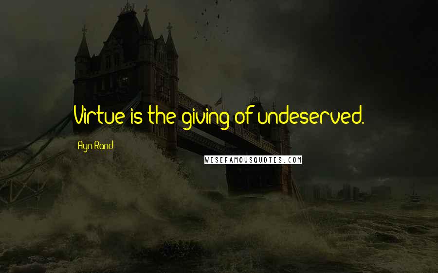 Ayn Rand Quotes: Virtue is the giving of undeserved.