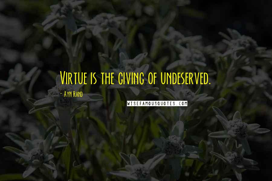 Ayn Rand Quotes: Virtue is the giving of undeserved.