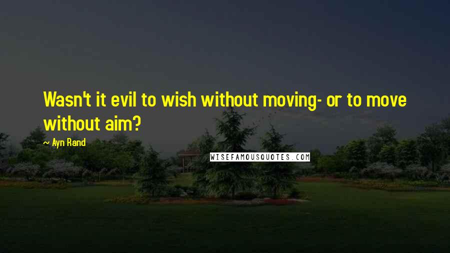 Ayn Rand Quotes: Wasn't it evil to wish without moving- or to move without aim?