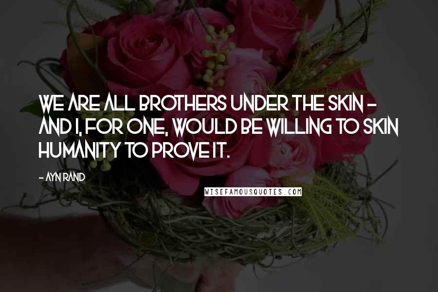 Ayn Rand Quotes: We are all brothers under the skin - and I, for one, would be willing to skin humanity to prove it.