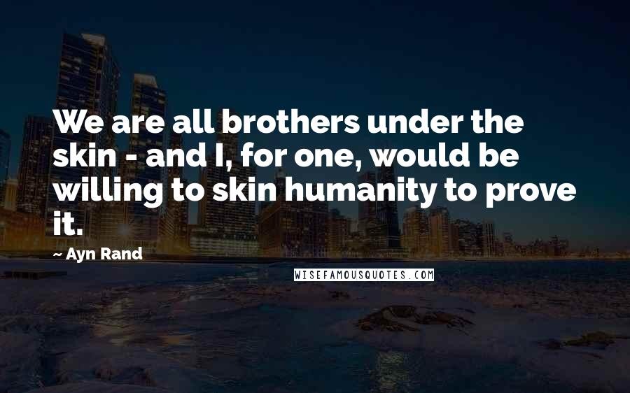 Ayn Rand Quotes: We are all brothers under the skin - and I, for one, would be willing to skin humanity to prove it.