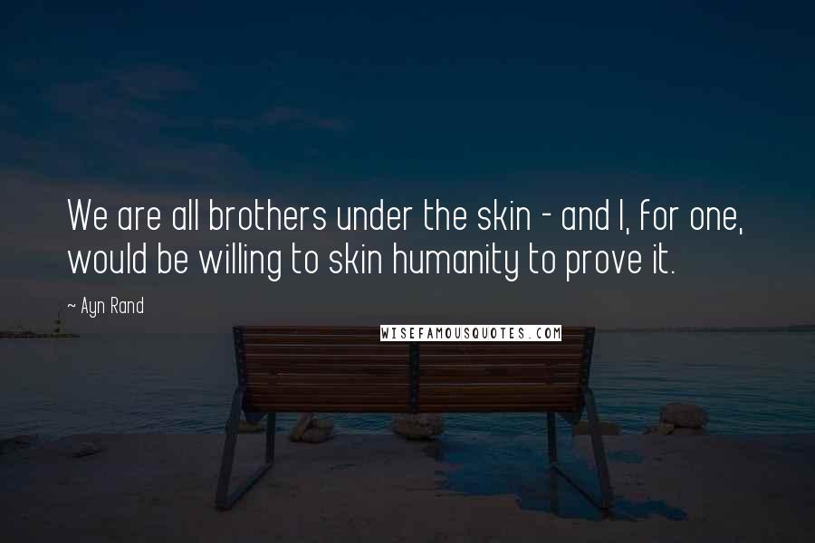 Ayn Rand Quotes: We are all brothers under the skin - and I, for one, would be willing to skin humanity to prove it.