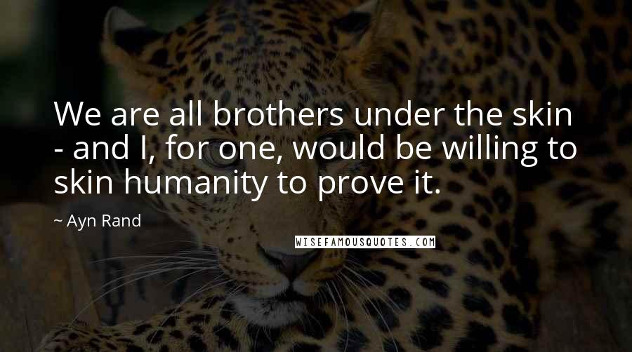 Ayn Rand Quotes: We are all brothers under the skin - and I, for one, would be willing to skin humanity to prove it.