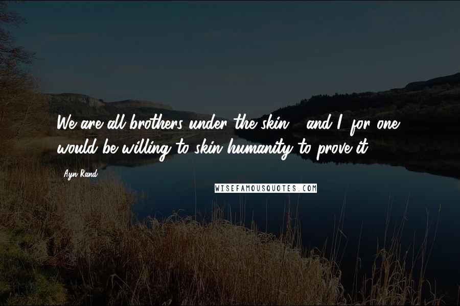 Ayn Rand Quotes: We are all brothers under the skin - and I, for one, would be willing to skin humanity to prove it.