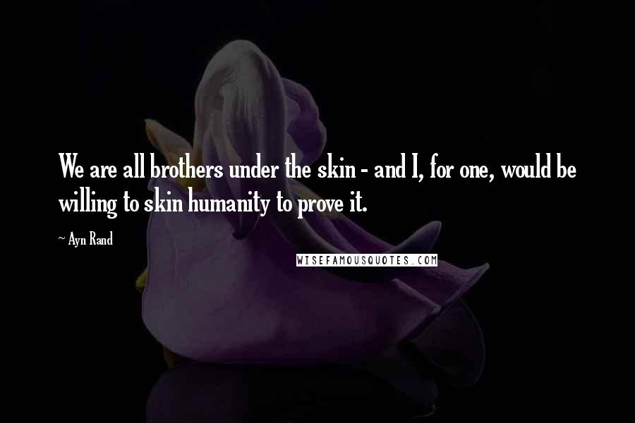 Ayn Rand Quotes: We are all brothers under the skin - and I, for one, would be willing to skin humanity to prove it.