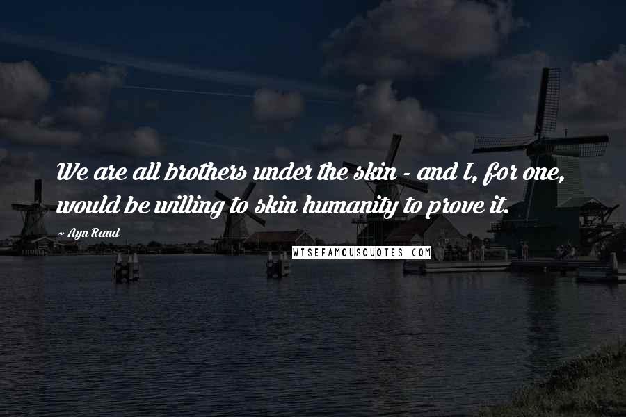 Ayn Rand Quotes: We are all brothers under the skin - and I, for one, would be willing to skin humanity to prove it.