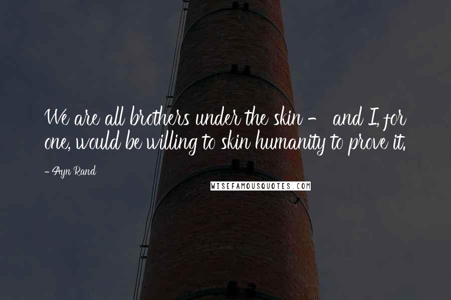 Ayn Rand Quotes: We are all brothers under the skin - and I, for one, would be willing to skin humanity to prove it.