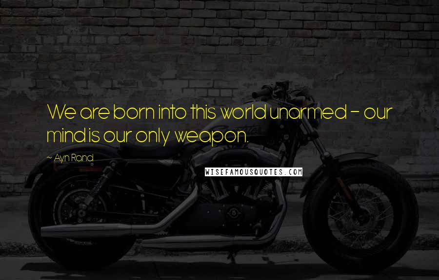 Ayn Rand Quotes: We are born into this world unarmed - our mind is our only weapon.