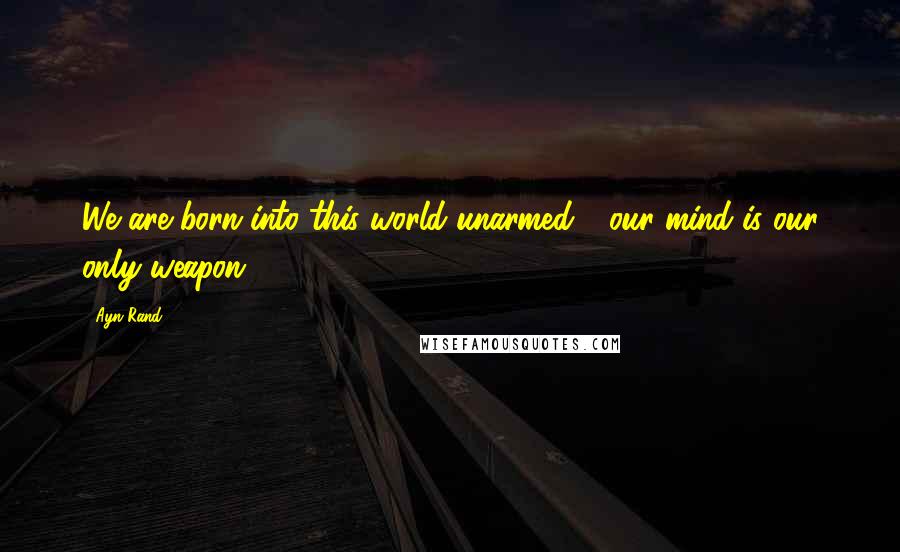 Ayn Rand Quotes: We are born into this world unarmed - our mind is our only weapon.