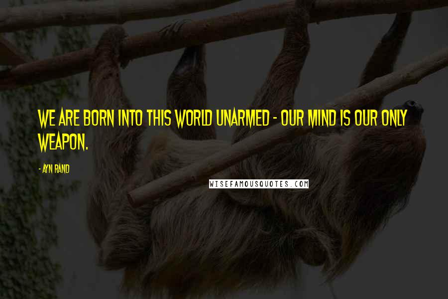 Ayn Rand Quotes: We are born into this world unarmed - our mind is our only weapon.