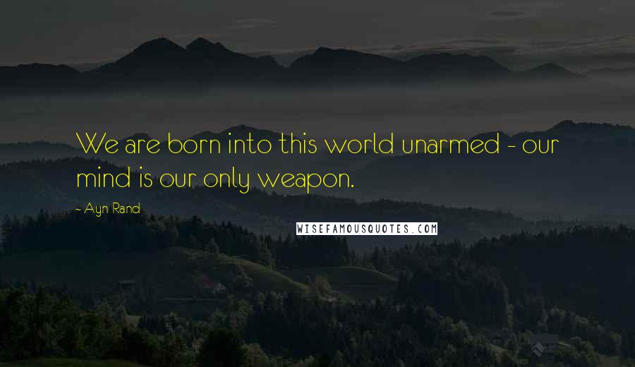 Ayn Rand Quotes: We are born into this world unarmed - our mind is our only weapon.