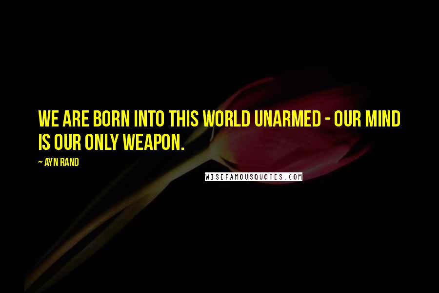 Ayn Rand Quotes: We are born into this world unarmed - our mind is our only weapon.