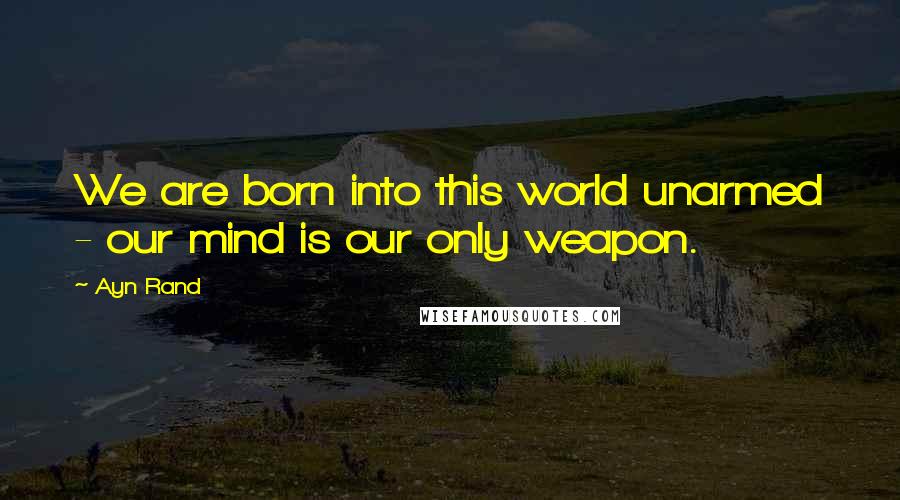 Ayn Rand Quotes: We are born into this world unarmed - our mind is our only weapon.