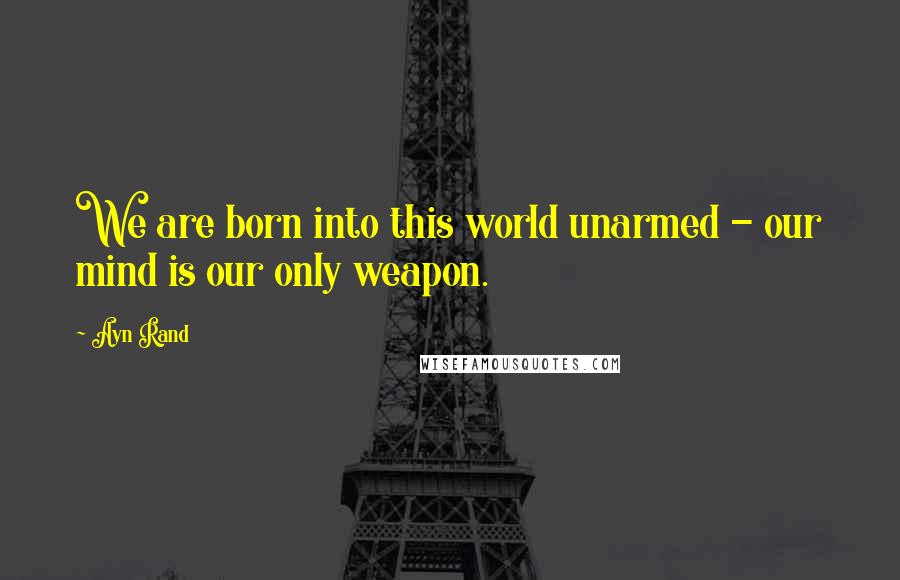 Ayn Rand Quotes: We are born into this world unarmed - our mind is our only weapon.