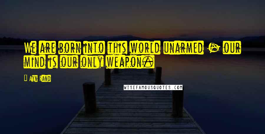 Ayn Rand Quotes: We are born into this world unarmed - our mind is our only weapon.