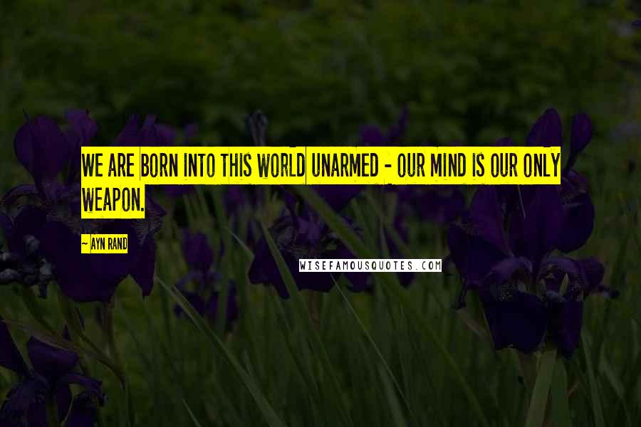 Ayn Rand Quotes: We are born into this world unarmed - our mind is our only weapon.