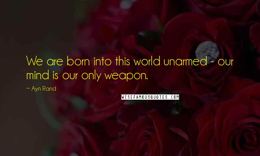 Ayn Rand Quotes: We are born into this world unarmed - our mind is our only weapon.