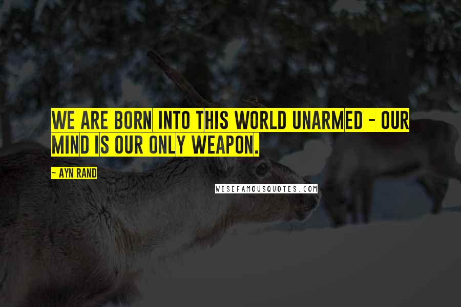 Ayn Rand Quotes: We are born into this world unarmed - our mind is our only weapon.