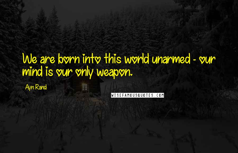 Ayn Rand Quotes: We are born into this world unarmed - our mind is our only weapon.