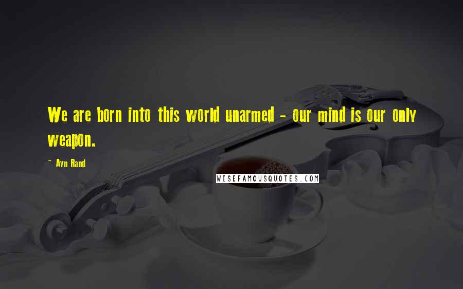 Ayn Rand Quotes: We are born into this world unarmed - our mind is our only weapon.