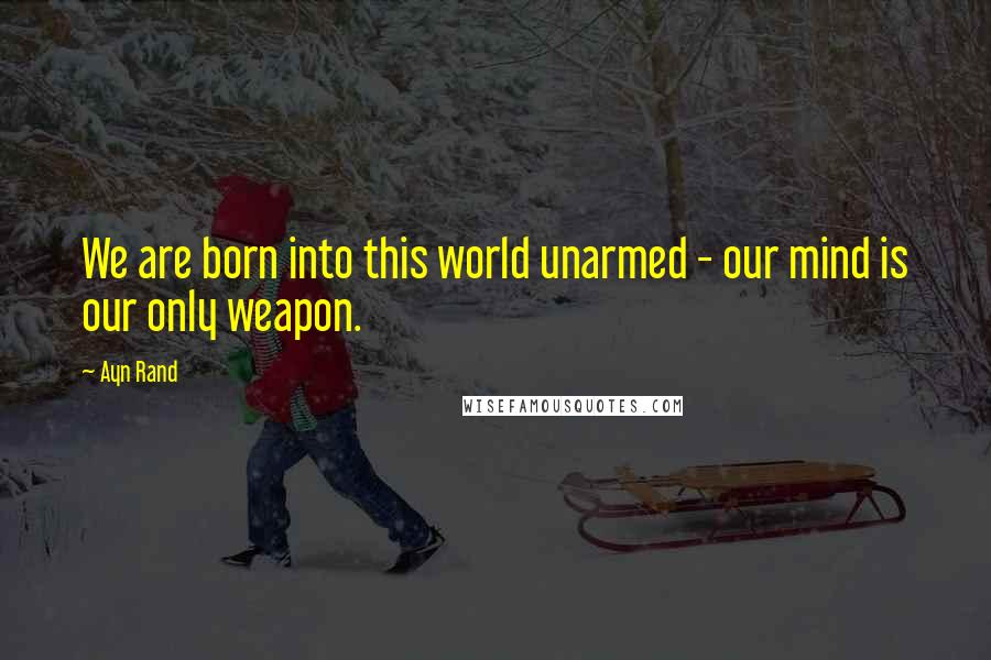 Ayn Rand Quotes: We are born into this world unarmed - our mind is our only weapon.